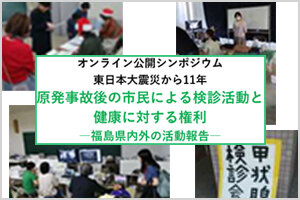 オンライン公開シンポジウム　東日本大震災から11年 原発事故後の市民による検診活動と健康に対する権利　―福島県内外の活動報告―（2/24)