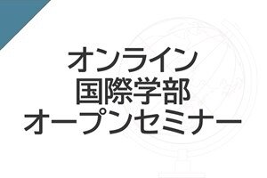 ［高校生・一般の方対象］「オンライン国際学部オープンセミナー」を実施します 