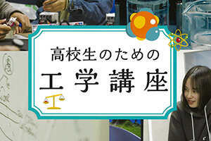 【高校生対象】高校生向け体験講座・実験講座ウィーク「高校生のための工学講座」「女子高校生のための工学講座」を開講します